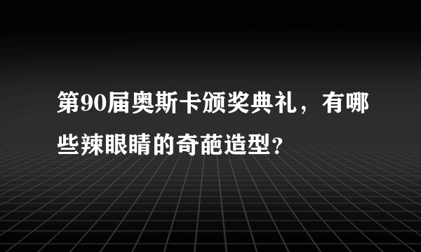 第90届奥斯卡颁奖典礼，有哪些辣眼睛的奇葩造型？