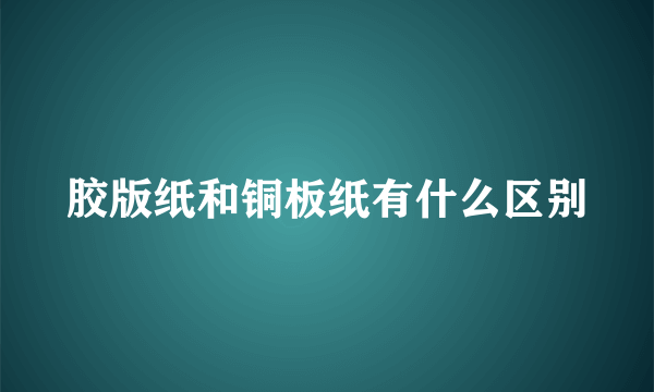 胶版纸和铜板纸有什么区别