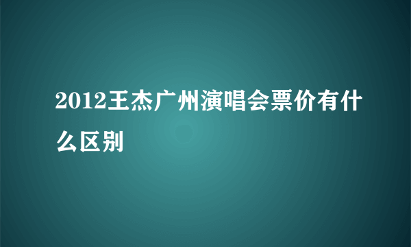 2012王杰广州演唱会票价有什么区别