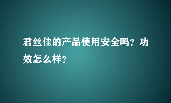 君丝佳的产品使用安全吗？功效怎么样？