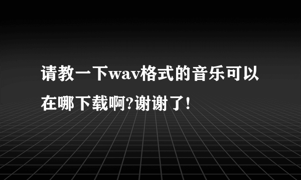 请教一下wav格式的音乐可以在哪下载啊?谢谢了!
