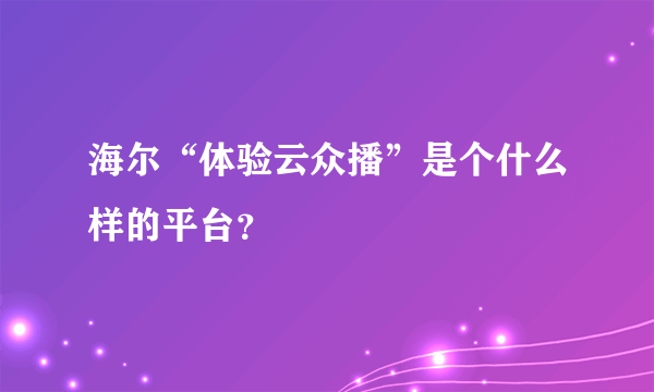 海尔“体验云众播”是个什么样的平台？