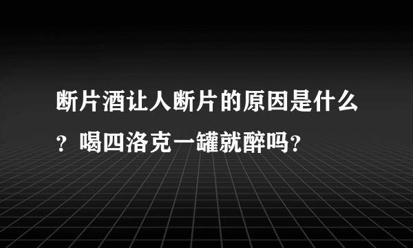 断片酒让人断片的原因是什么？喝四洛克一罐就醉吗？