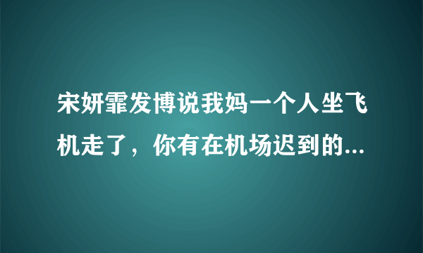 宋妍霏发博说我妈一个人坐飞机走了，你有在机场迟到的经历吗？