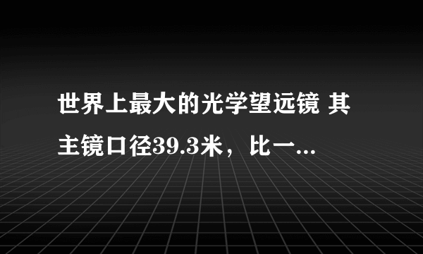 世界上最大的光学望远镜 其主镜口径39.3米，比一个篮球场还要长