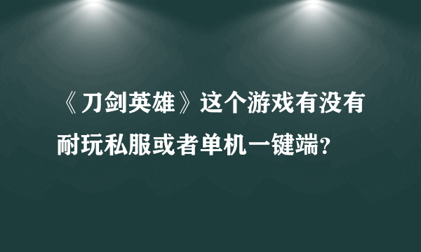 《刀剑英雄》这个游戏有没有耐玩私服或者单机一键端？