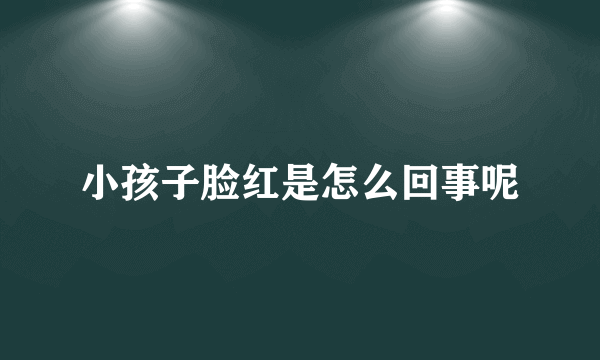 小孩子脸红是怎么回事呢