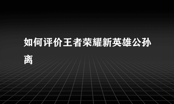 如何评价王者荣耀新英雄公孙离