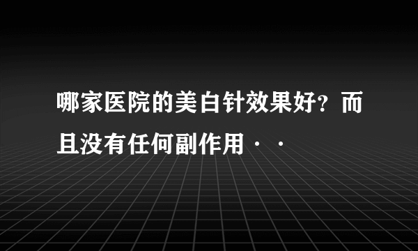 哪家医院的美白针效果好？而且没有任何副作用··