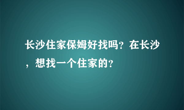 长沙住家保姆好找吗？在长沙，想找一个住家的？