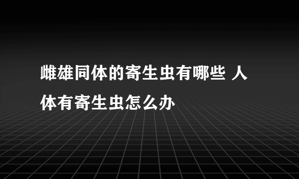 雌雄同体的寄生虫有哪些 人体有寄生虫怎么办