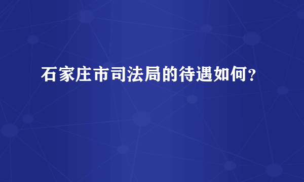 石家庄市司法局的待遇如何？
