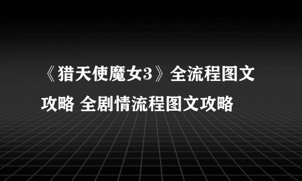 《猎天使魔女3》全流程图文攻略 全剧情流程图文攻略