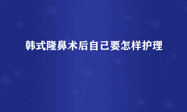 韩式隆鼻术后自己要怎样护理