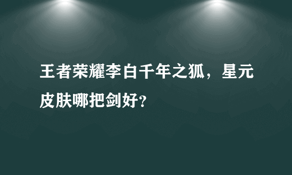 王者荣耀李白千年之狐，星元皮肤哪把剑好？