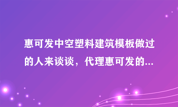惠可发中空塑料建筑模板做过的人来谈谈，代理惠可发的市场做的咋样？
