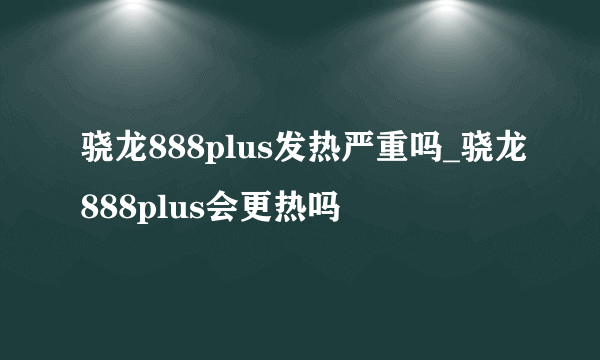 骁龙888plus发热严重吗_骁龙888plus会更热吗
