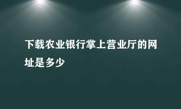 下载农业银行掌上营业厅的网址是多少
