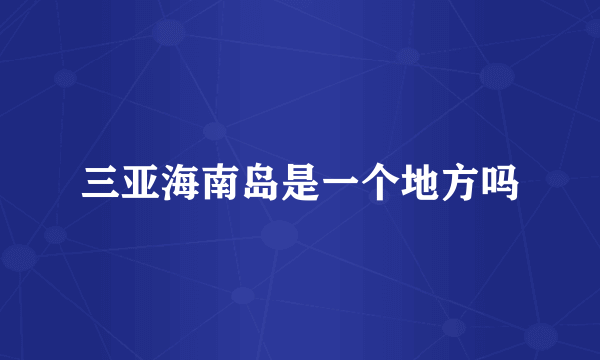 三亚海南岛是一个地方吗