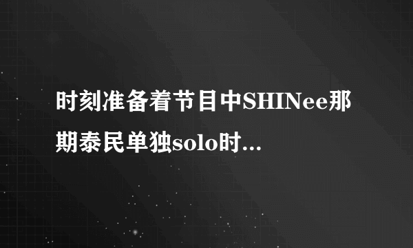 时刻准备着节目中SHINee那期泰民单独solo时的背景音乐是什么？