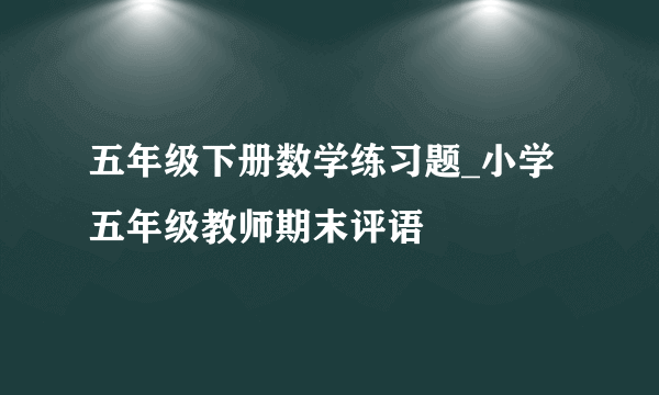 五年级下册数学练习题_小学五年级教师期末评语