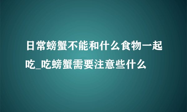 日常螃蟹不能和什么食物一起吃_吃螃蟹需要注意些什么