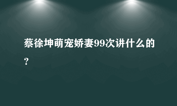 蔡徐坤萌宠娇妻99次讲什么的？