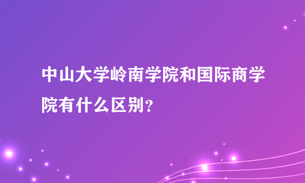 中山大学岭南学院和国际商学院有什么区别？