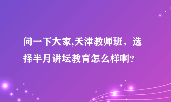 问一下大家,天津教师班，选择半月讲坛教育怎么样啊？