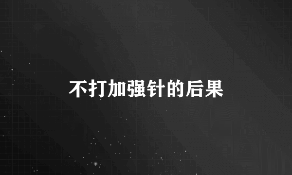 不打加强针的后果