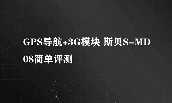 GPS导航+3G模块 斯贝S-MD08简单评测
