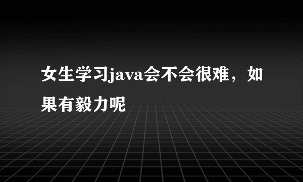 女生学习java会不会很难，如果有毅力呢