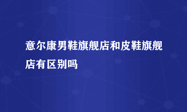 意尔康男鞋旗舰店和皮鞋旗舰店有区别吗