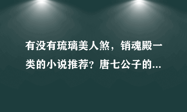 有没有琉璃美人煞，销魂殿一类的小说推荐？唐七公子的作品也都看完了……各位亲＾希望能有经典的好文推荐