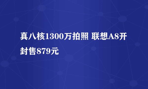 真八核1300万拍照 联想A8开封售879元