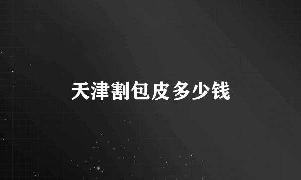天津割包皮多少钱