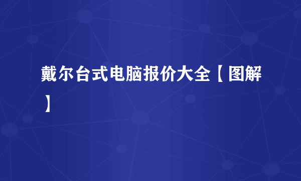 戴尔台式电脑报价大全【图解】