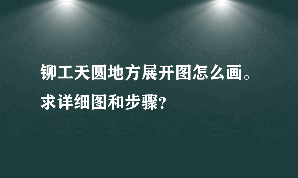 铆工天圆地方展开图怎么画。求详细图和步骤？