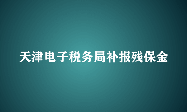 天津电子税务局补报残保金
