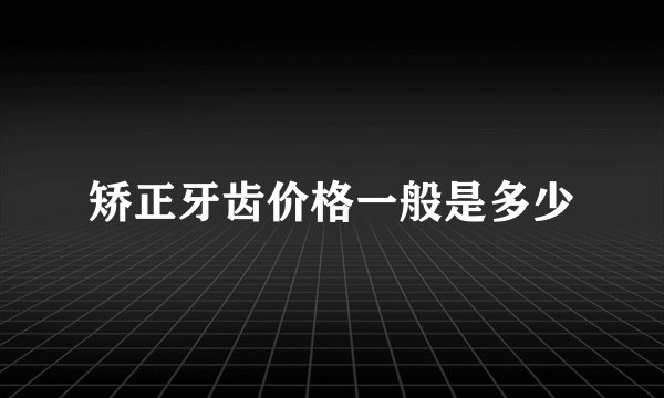 矫正牙齿价格一般是多少