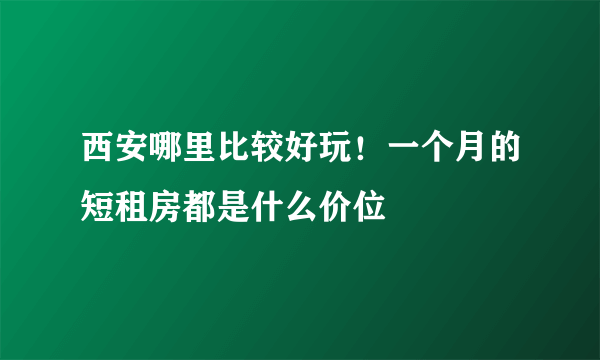 西安哪里比较好玩！一个月的短租房都是什么价位