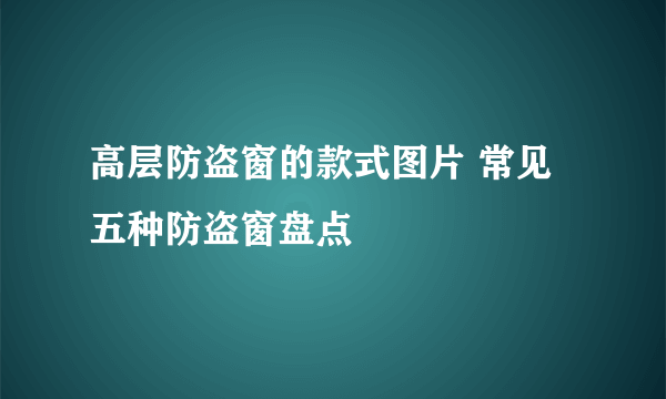 高层防盗窗的款式图片 常见五种防盗窗盘点