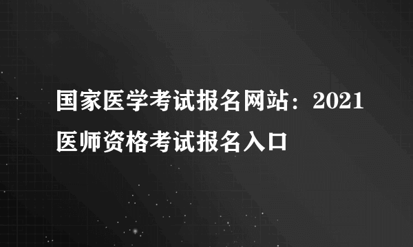 国家医学考试报名网站：2021医师资格考试报名入口