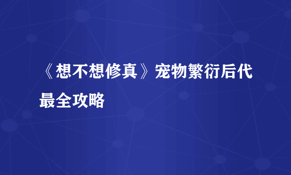 《想不想修真》宠物繁衍后代最全攻略