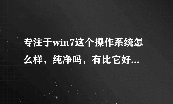 专注于win7这个操作系统怎么样，纯净吗，有比它好的系统吗？