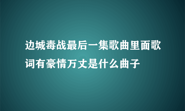 边城毒战最后一集歌曲里面歌词有豪情万丈是什么曲子