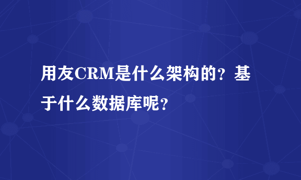 用友CRM是什么架构的？基于什么数据库呢？