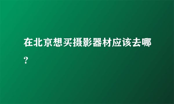 在北京想买摄影器材应该去哪？