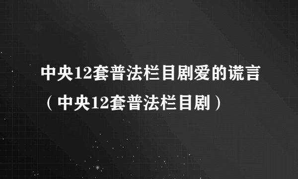 中央12套普法栏目剧爱的谎言（中央12套普法栏目剧）