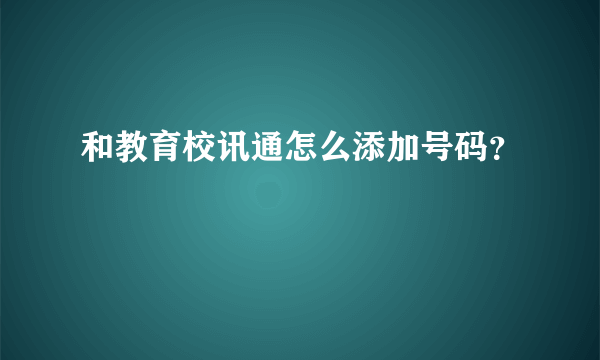 和教育校讯通怎么添加号码？